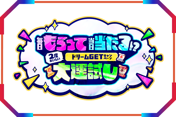 毎日もらって当日あたる！？
2度おいしいドリームGETキャンペーン
大運試し