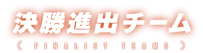 決勝進出チーム FINALIST TEAMS