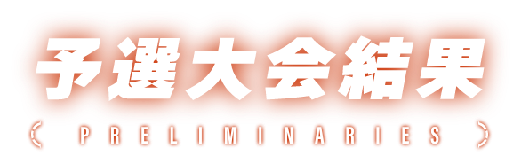 予選大会結果 PRELIMINARIES